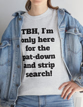 To be honest, I'm only here for the pat-down and strip search in a classic, comfy, cotton tee.