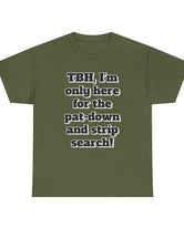 To be honest, I'm only here for the pat-down and strip search in a classic, comfy, cotton tee.