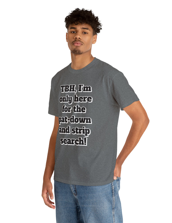 To be honest, I'm only here for the pat-down and strip search in a classic, comfy, cotton tee.