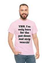 To be honest, I'm only here for the pat-down and strip search in a classic, comfy, cotton tee.