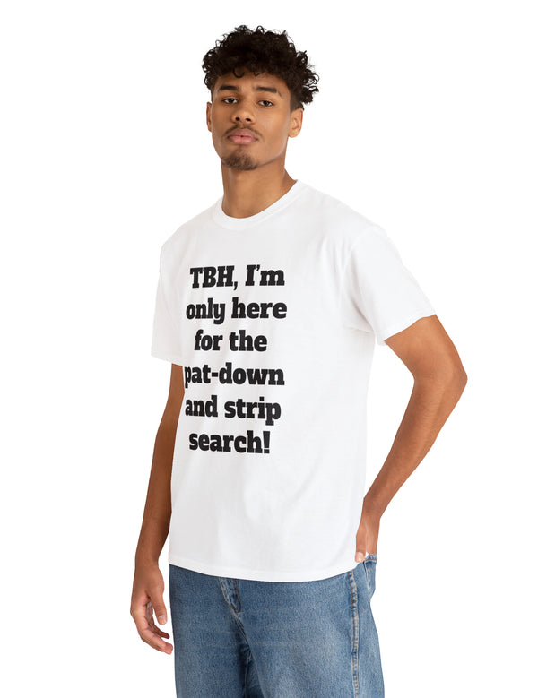 To be honest, I'm only here for the pat-down and strip search in a classic, comfy, cotton tee.