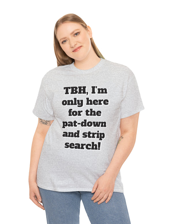 To be honest, I'm only here for the pat-down and strip search in a classic, comfy, cotton tee.