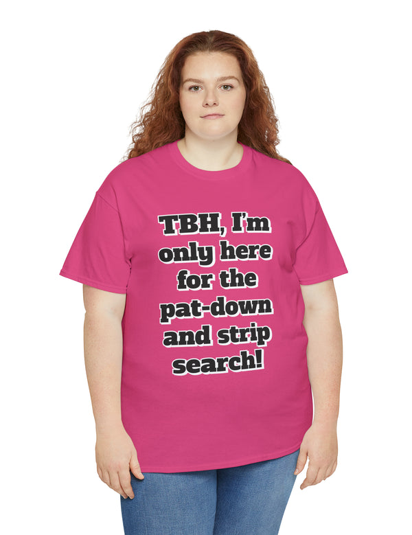 To be honest, I'm only here for the pat-down and strip search in a classic, comfy, cotton tee.