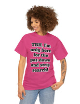 To be honest, I'm only here for the pat-down and strip search in a classic, comfy, cotton tee.