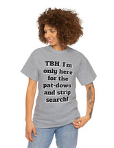 To be honest, I'm only here for the pat-down and strip search in a classic, comfy, cotton tee.