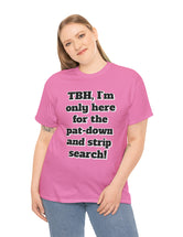 To be honest, I'm only here for the pat-down and strip search in a classic, comfy, cotton tee.