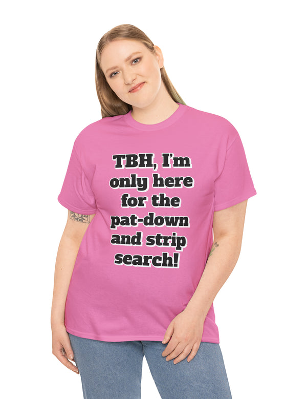 To be honest, I'm only here for the pat-down and strip search in a classic, comfy, cotton tee.