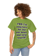 To be honest, I'm only here for the pat-down and strip search in a classic, comfy, cotton tee.