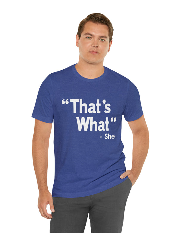 That's What -She (said) in a Unisex Jersey Short Sleeve Tee (White Type on Dark Shirts)