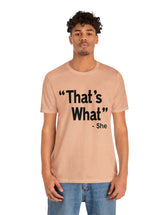 That's What -She (said) in a Unisex Jersey Short Sleeve Tee (Black Type on Light Shirts)