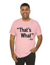 That's What -She (said) in a Unisex Jersey Short Sleeve Tee (Black Type on Light Shirts)