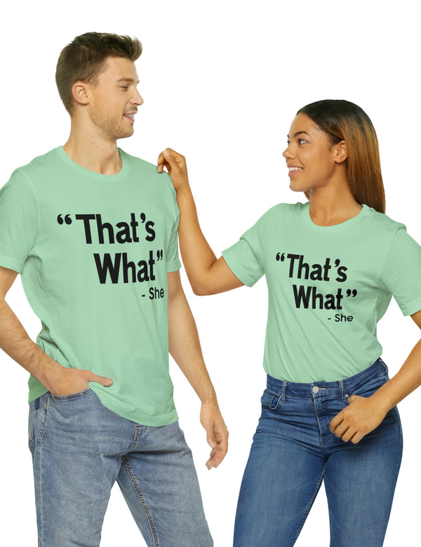 That's What -She (said) in a Unisex Jersey Short Sleeve Tee (Black Type on Light Shirts)