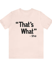 That's What -She (said) in a Unisex Jersey Short Sleeve Tee (Black Type on Light Shirts)